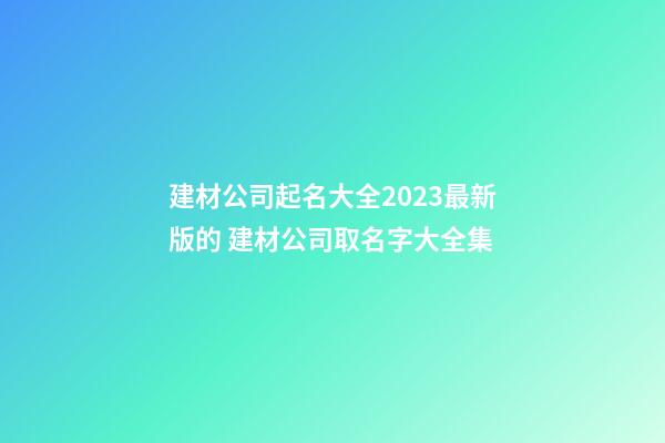 建材公司起名大全2023最新版的 建材公司取名字大全集-第1張-公司起名-玄機派